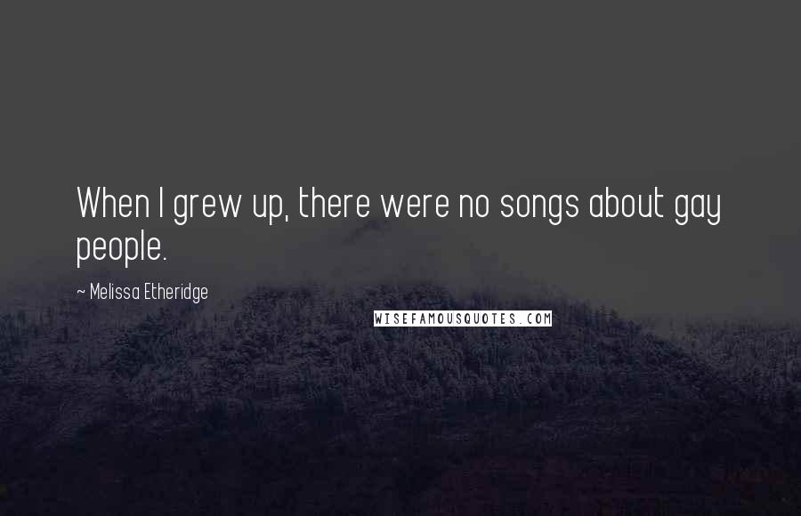Melissa Etheridge Quotes: When I grew up, there were no songs about gay people.