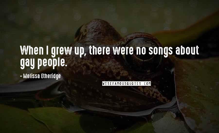 Melissa Etheridge Quotes: When I grew up, there were no songs about gay people.