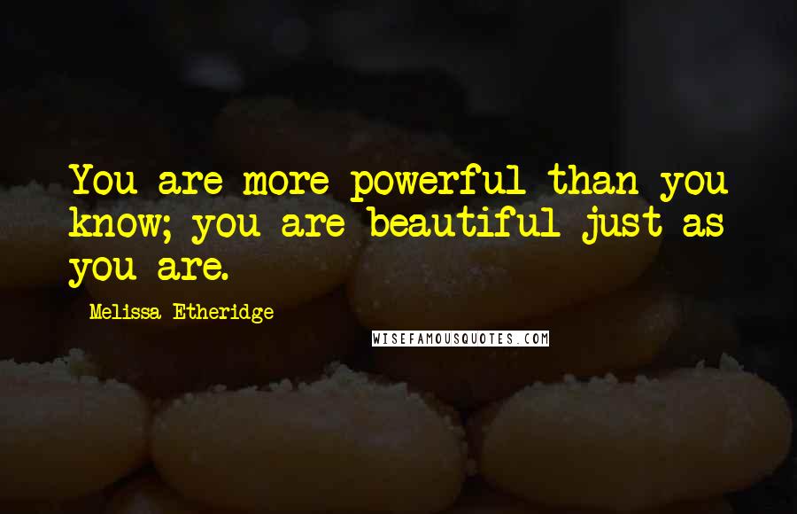 Melissa Etheridge Quotes: You are more powerful than you know; you are beautiful just as you are.