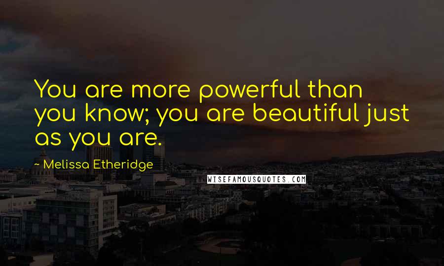 Melissa Etheridge Quotes: You are more powerful than you know; you are beautiful just as you are.