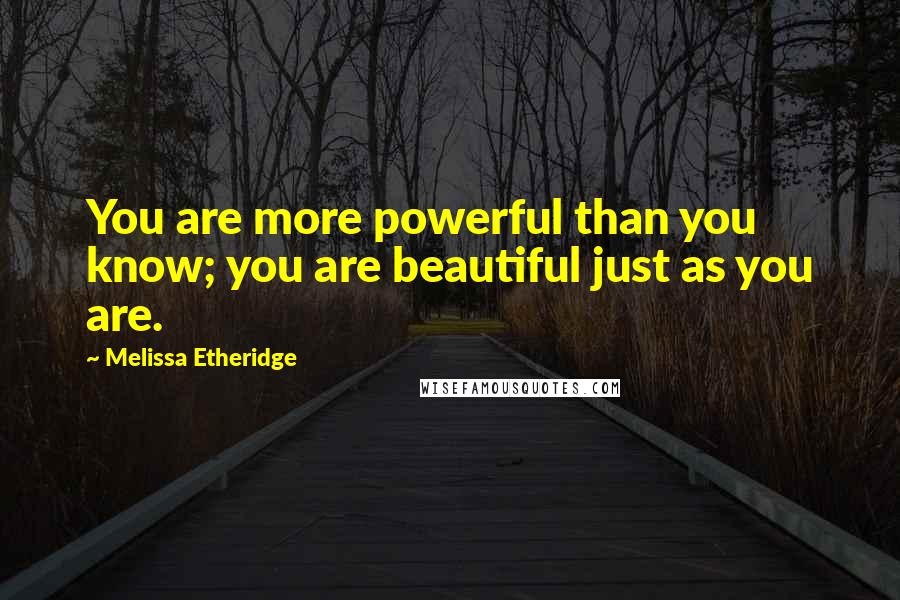 Melissa Etheridge Quotes: You are more powerful than you know; you are beautiful just as you are.