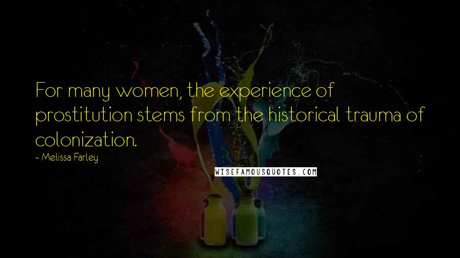 Melissa Farley Quotes: For many women, the experience of prostitution stems from the historical trauma of colonization.