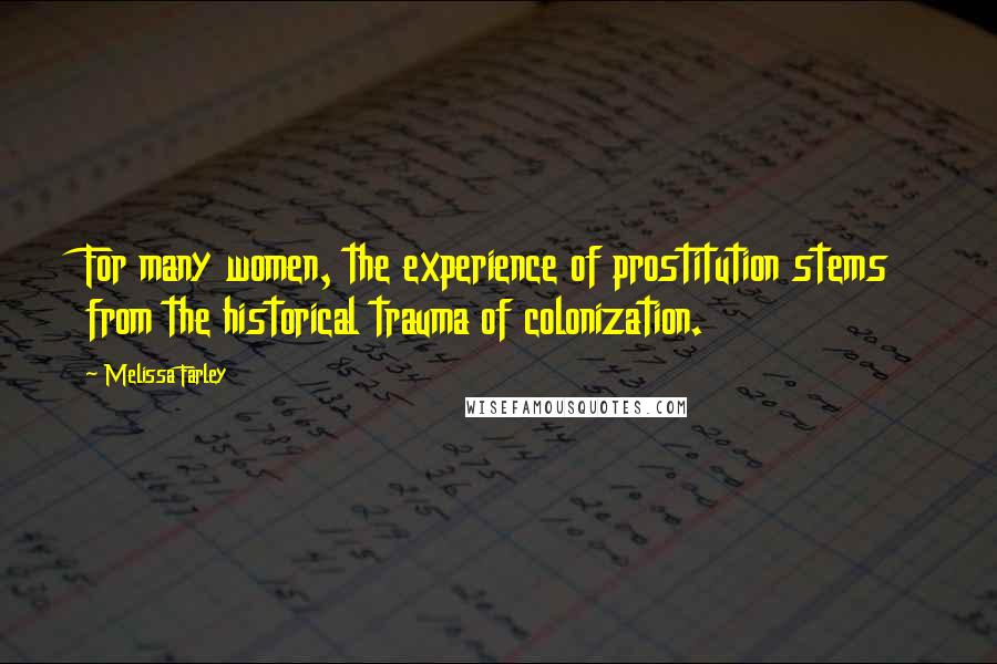 Melissa Farley Quotes: For many women, the experience of prostitution stems from the historical trauma of colonization.