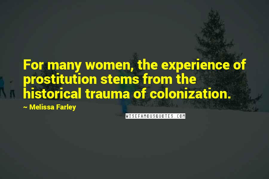 Melissa Farley Quotes: For many women, the experience of prostitution stems from the historical trauma of colonization.