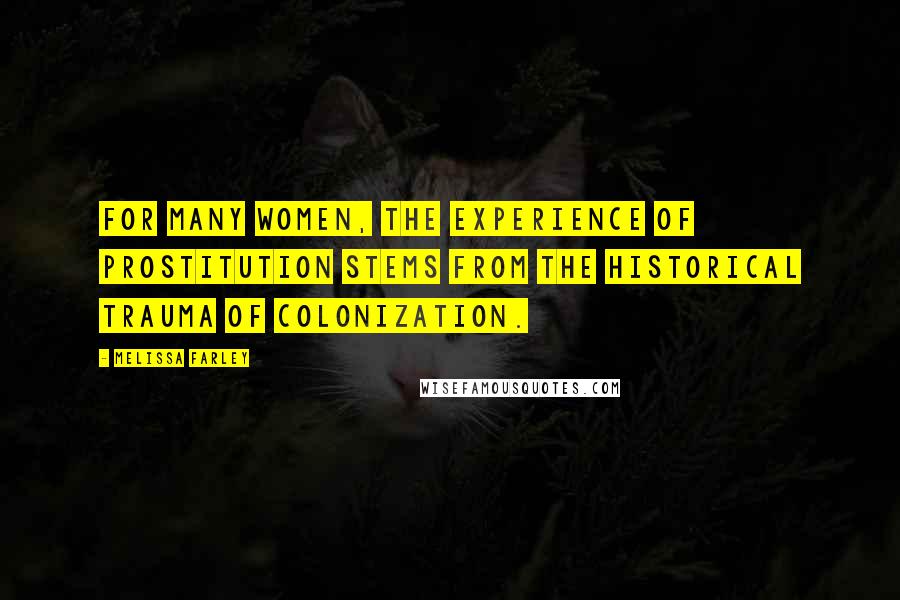 Melissa Farley Quotes: For many women, the experience of prostitution stems from the historical trauma of colonization.