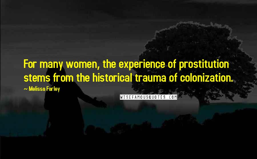 Melissa Farley Quotes: For many women, the experience of prostitution stems from the historical trauma of colonization.