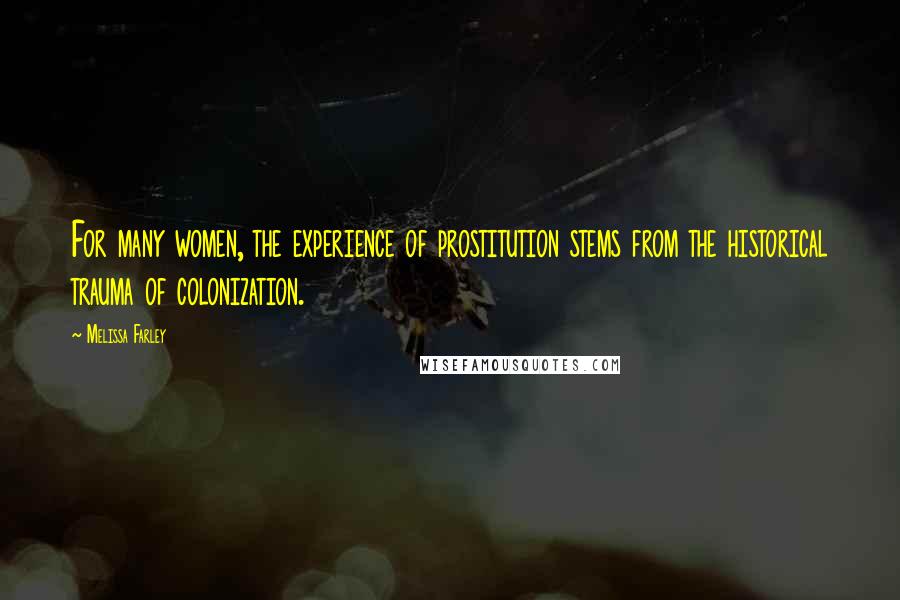 Melissa Farley Quotes: For many women, the experience of prostitution stems from the historical trauma of colonization.