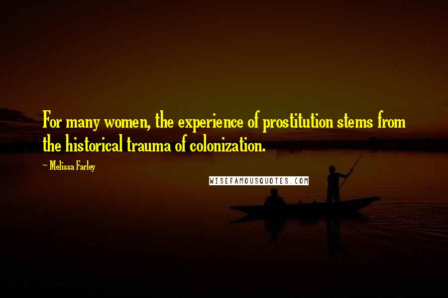 Melissa Farley Quotes: For many women, the experience of prostitution stems from the historical trauma of colonization.