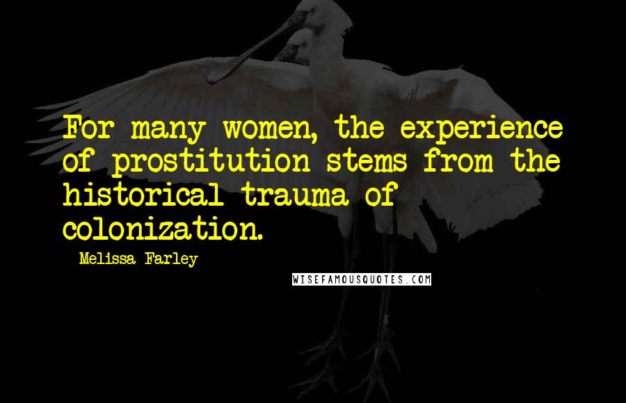 Melissa Farley Quotes: For many women, the experience of prostitution stems from the historical trauma of colonization.