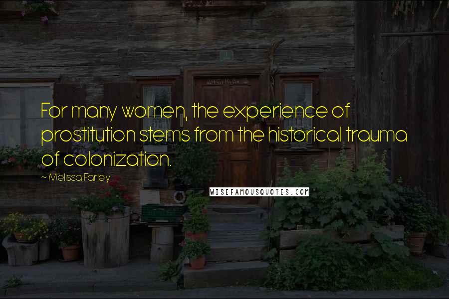 Melissa Farley Quotes: For many women, the experience of prostitution stems from the historical trauma of colonization.