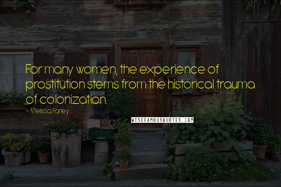 Melissa Farley Quotes: For many women, the experience of prostitution stems from the historical trauma of colonization.