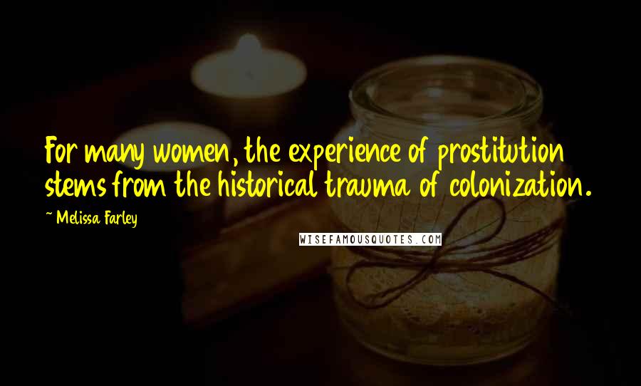 Melissa Farley Quotes: For many women, the experience of prostitution stems from the historical trauma of colonization.