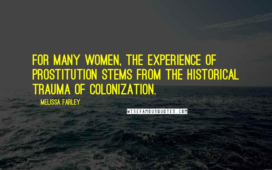 Melissa Farley Quotes: For many women, the experience of prostitution stems from the historical trauma of colonization.