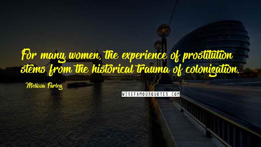 Melissa Farley Quotes: For many women, the experience of prostitution stems from the historical trauma of colonization.