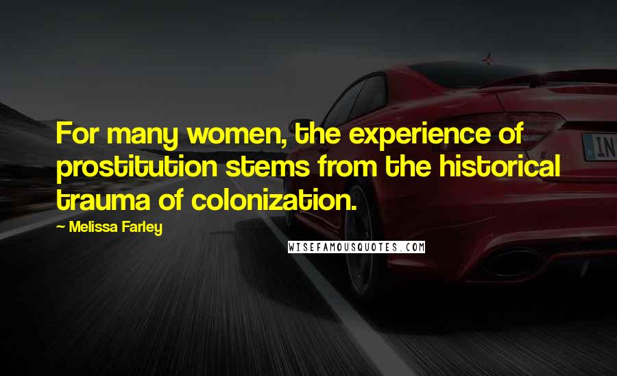 Melissa Farley Quotes: For many women, the experience of prostitution stems from the historical trauma of colonization.