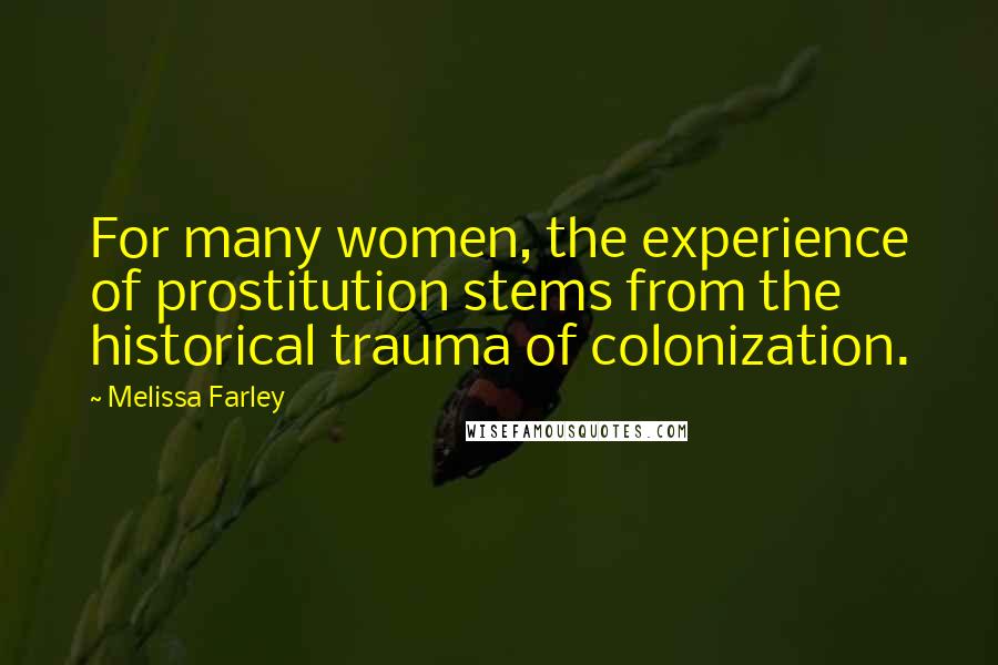 Melissa Farley Quotes: For many women, the experience of prostitution stems from the historical trauma of colonization.