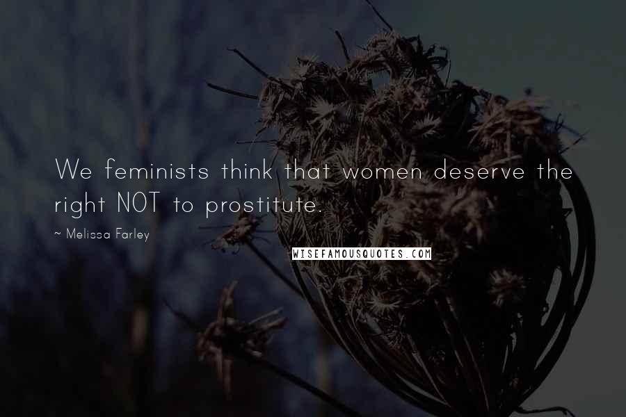 Melissa Farley Quotes: We feminists think that women deserve the right NOT to prostitute.