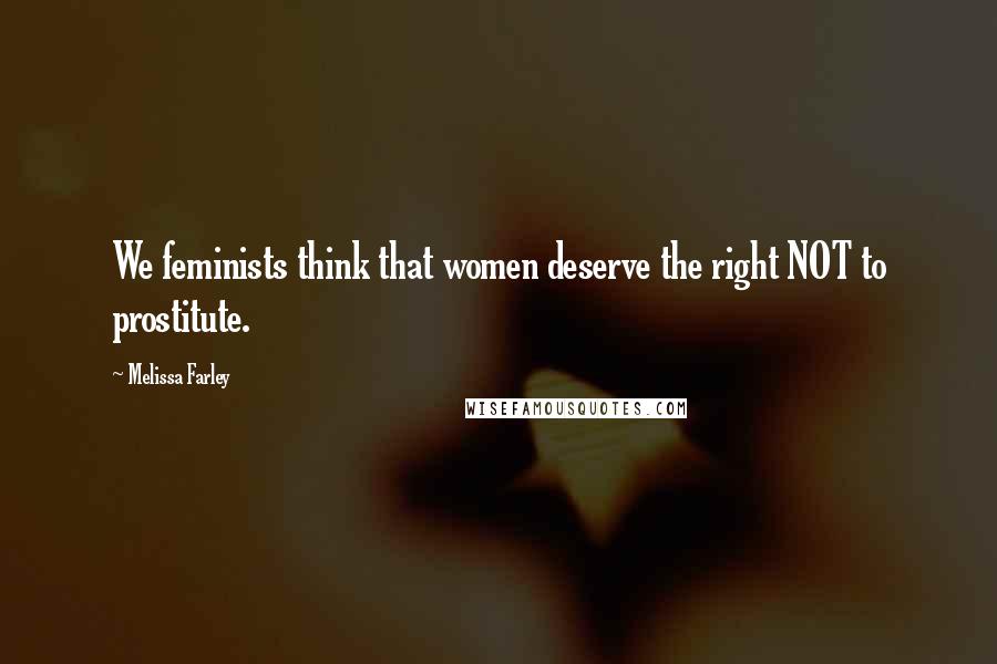 Melissa Farley Quotes: We feminists think that women deserve the right NOT to prostitute.