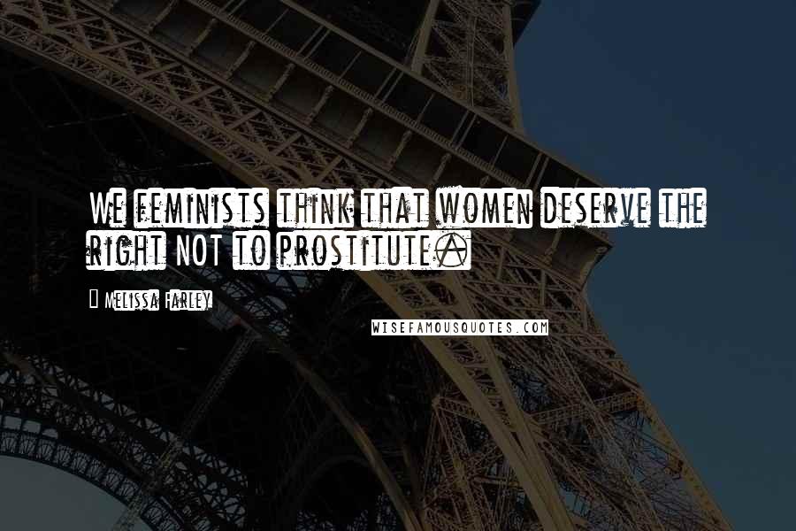 Melissa Farley Quotes: We feminists think that women deserve the right NOT to prostitute.