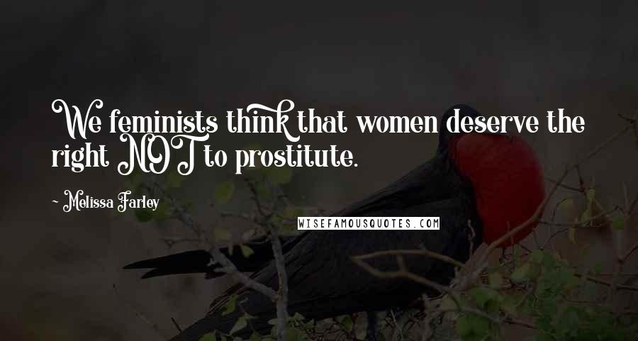 Melissa Farley Quotes: We feminists think that women deserve the right NOT to prostitute.