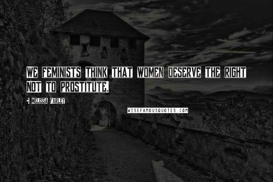 Melissa Farley Quotes: We feminists think that women deserve the right NOT to prostitute.