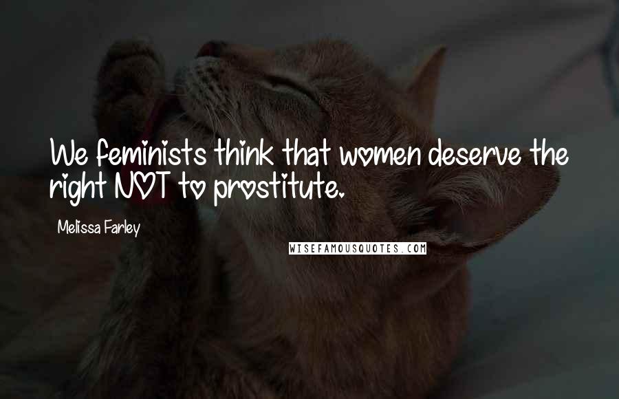 Melissa Farley Quotes: We feminists think that women deserve the right NOT to prostitute.