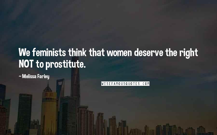 Melissa Farley Quotes: We feminists think that women deserve the right NOT to prostitute.