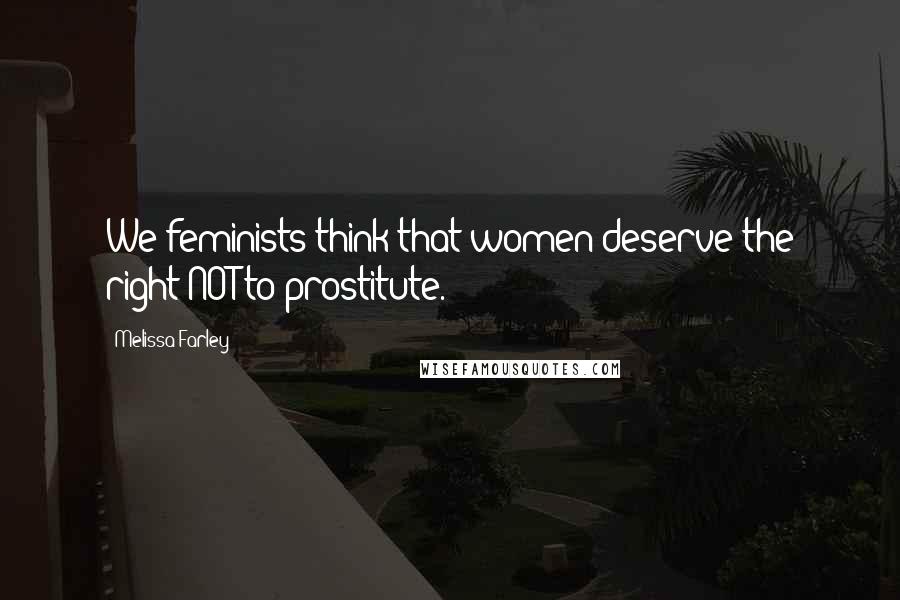 Melissa Farley Quotes: We feminists think that women deserve the right NOT to prostitute.