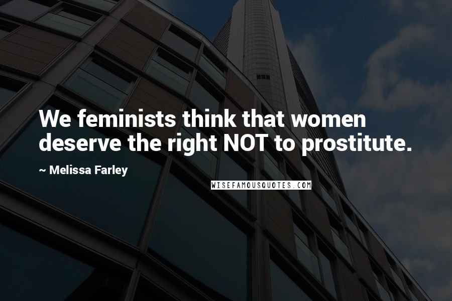 Melissa Farley Quotes: We feminists think that women deserve the right NOT to prostitute.