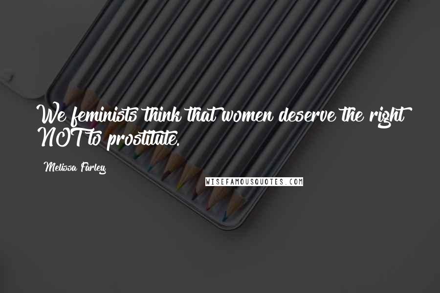 Melissa Farley Quotes: We feminists think that women deserve the right NOT to prostitute.