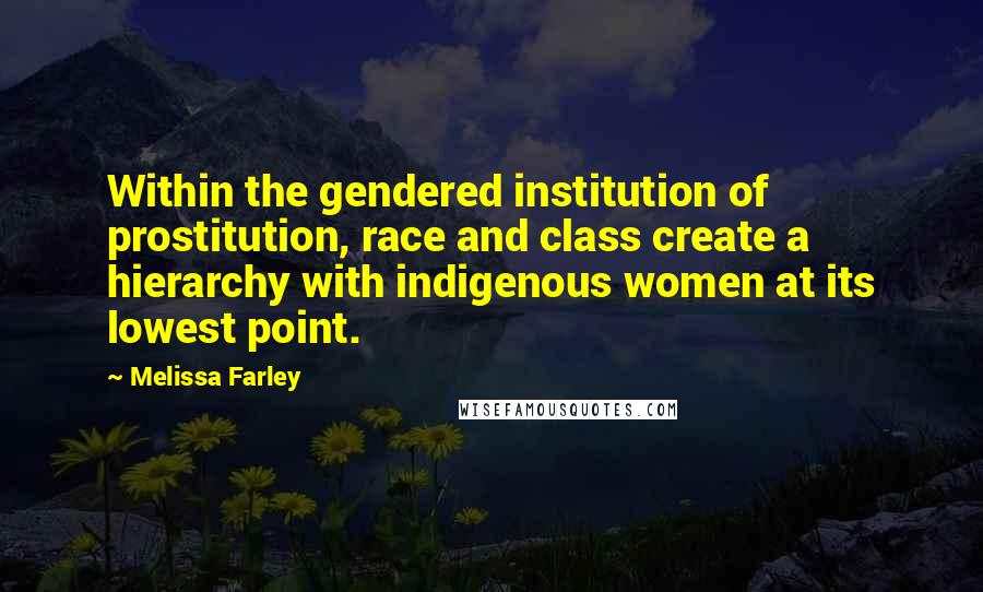 Melissa Farley Quotes: Within the gendered institution of prostitution, race and class create a hierarchy with indigenous women at its lowest point.