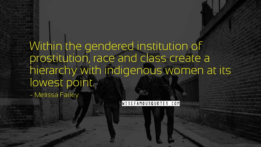 Melissa Farley Quotes: Within the gendered institution of prostitution, race and class create a hierarchy with indigenous women at its lowest point.