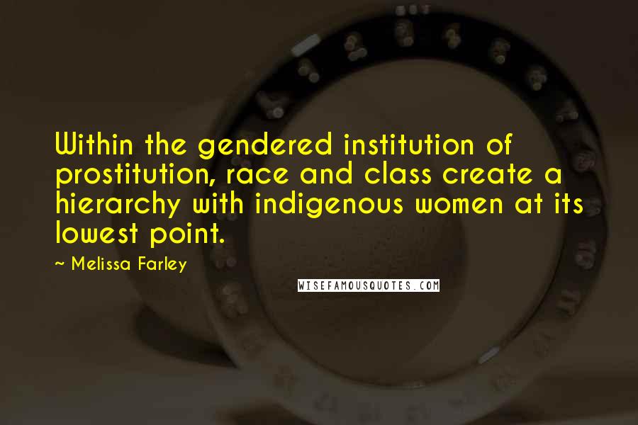 Melissa Farley Quotes: Within the gendered institution of prostitution, race and class create a hierarchy with indigenous women at its lowest point.