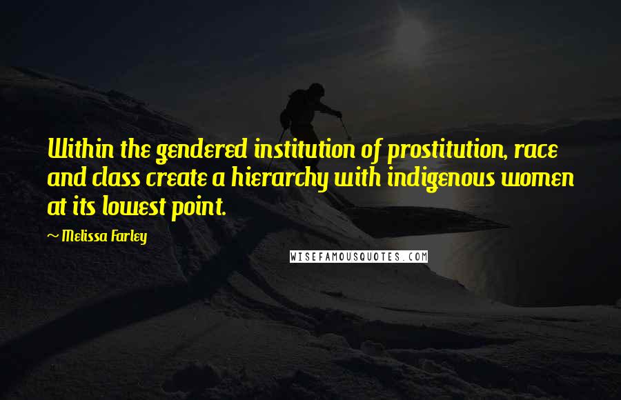 Melissa Farley Quotes: Within the gendered institution of prostitution, race and class create a hierarchy with indigenous women at its lowest point.