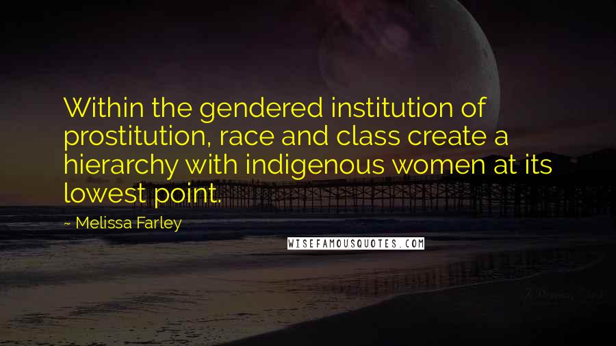 Melissa Farley Quotes: Within the gendered institution of prostitution, race and class create a hierarchy with indigenous women at its lowest point.