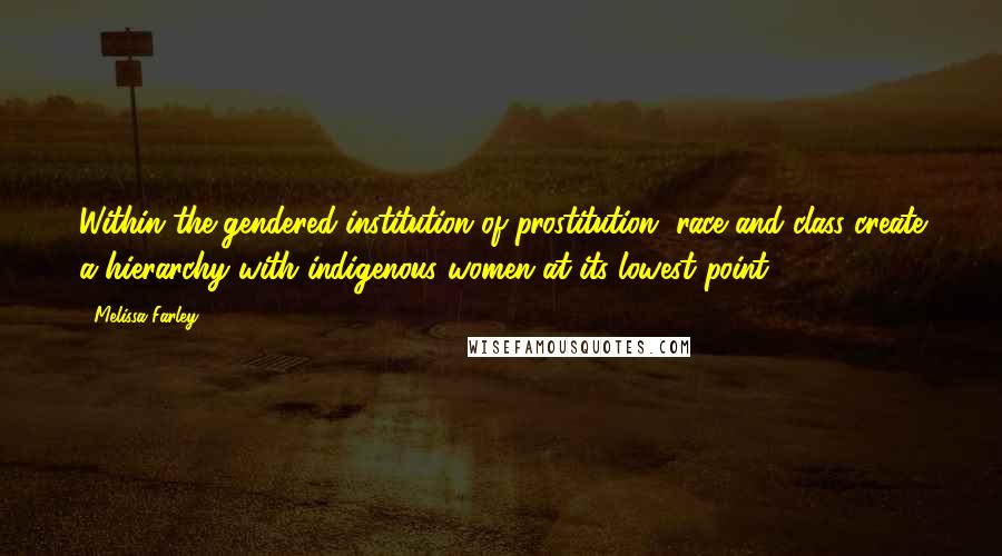 Melissa Farley Quotes: Within the gendered institution of prostitution, race and class create a hierarchy with indigenous women at its lowest point.