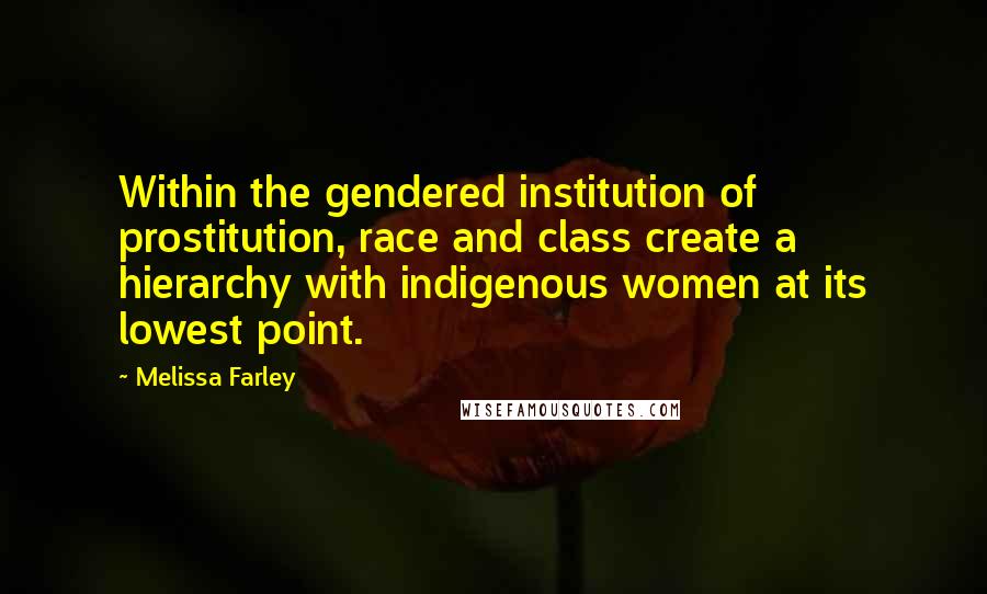 Melissa Farley Quotes: Within the gendered institution of prostitution, race and class create a hierarchy with indigenous women at its lowest point.