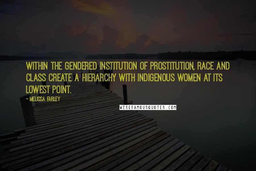 Melissa Farley Quotes: Within the gendered institution of prostitution, race and class create a hierarchy with indigenous women at its lowest point.
