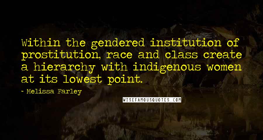 Melissa Farley Quotes: Within the gendered institution of prostitution, race and class create a hierarchy with indigenous women at its lowest point.