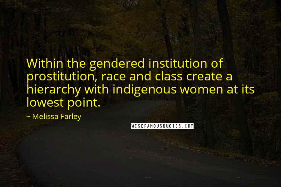 Melissa Farley Quotes: Within the gendered institution of prostitution, race and class create a hierarchy with indigenous women at its lowest point.
