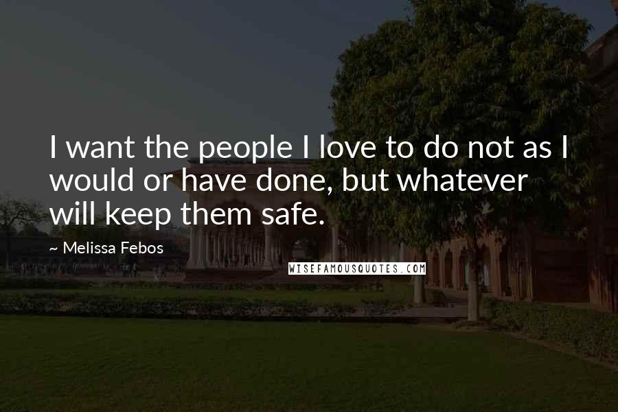 Melissa Febos Quotes: I want the people I love to do not as I would or have done, but whatever will keep them safe.