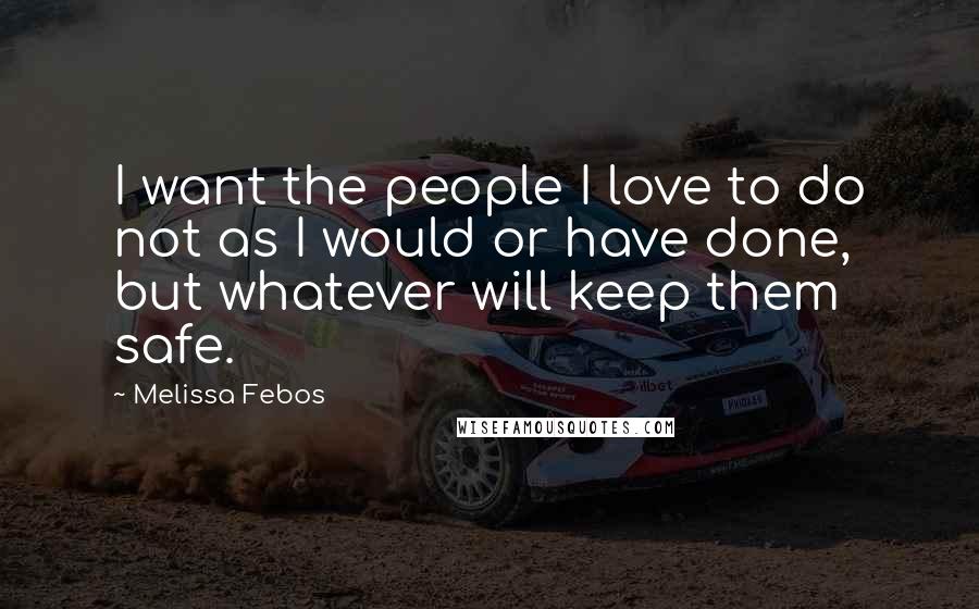 Melissa Febos Quotes: I want the people I love to do not as I would or have done, but whatever will keep them safe.