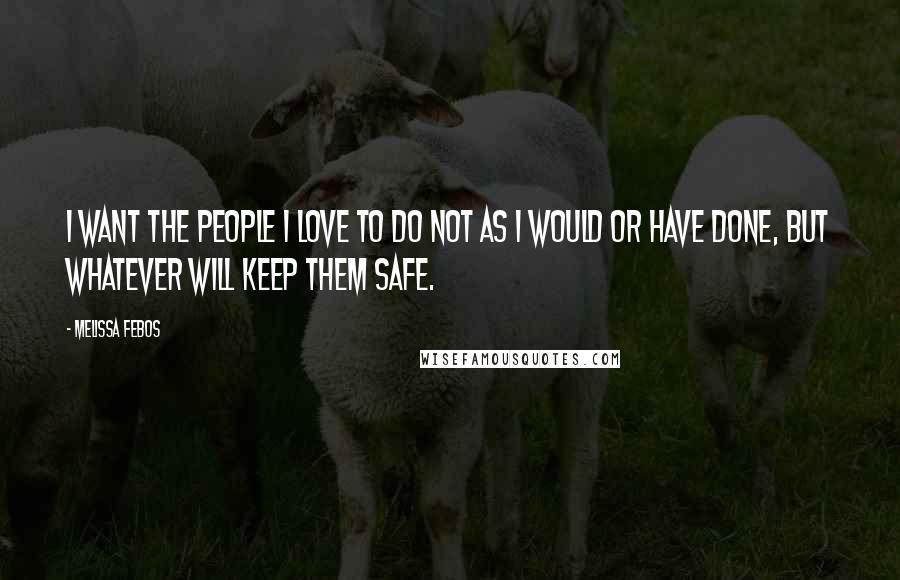 Melissa Febos Quotes: I want the people I love to do not as I would or have done, but whatever will keep them safe.