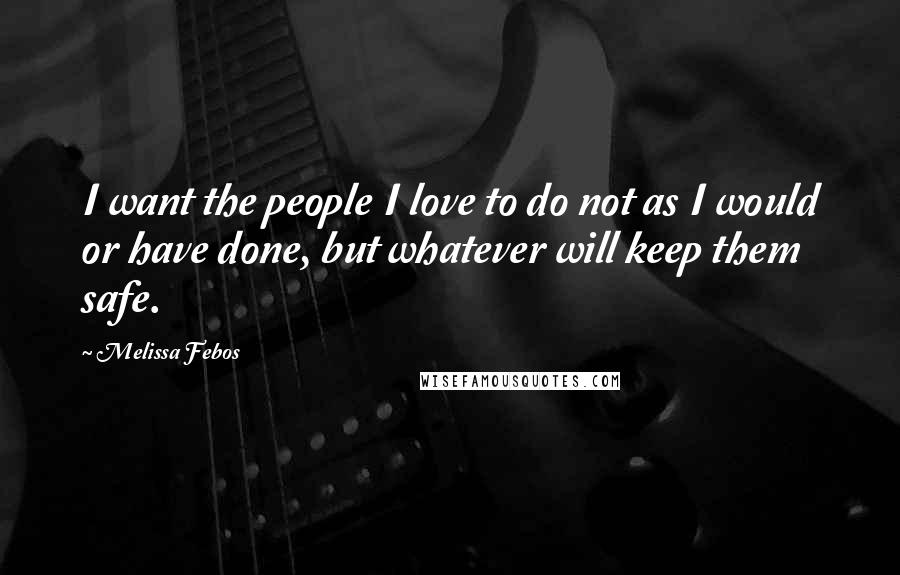 Melissa Febos Quotes: I want the people I love to do not as I would or have done, but whatever will keep them safe.