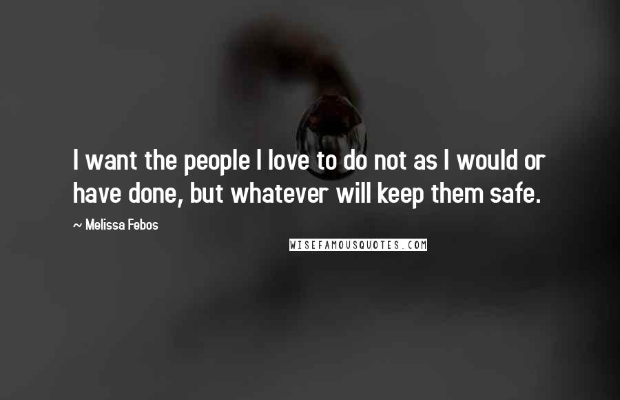 Melissa Febos Quotes: I want the people I love to do not as I would or have done, but whatever will keep them safe.