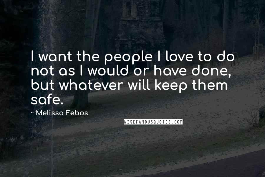 Melissa Febos Quotes: I want the people I love to do not as I would or have done, but whatever will keep them safe.