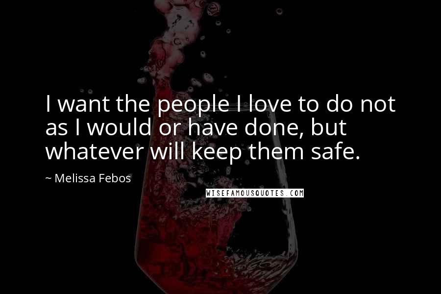 Melissa Febos Quotes: I want the people I love to do not as I would or have done, but whatever will keep them safe.