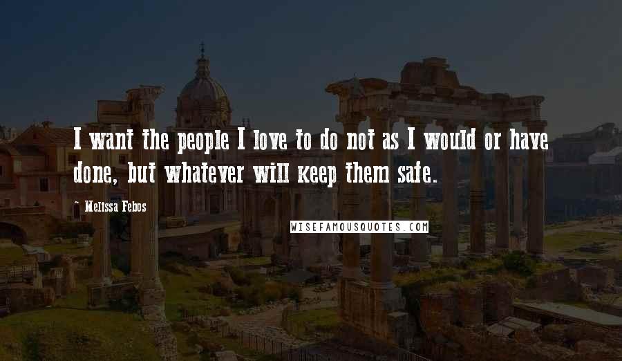 Melissa Febos Quotes: I want the people I love to do not as I would or have done, but whatever will keep them safe.