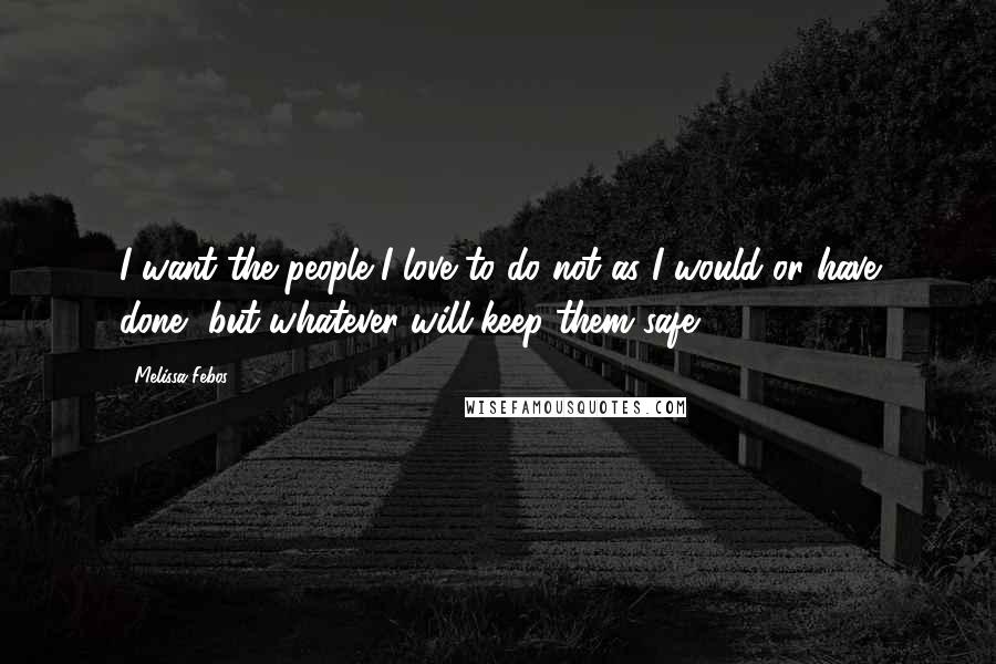 Melissa Febos Quotes: I want the people I love to do not as I would or have done, but whatever will keep them safe.