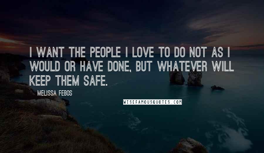 Melissa Febos Quotes: I want the people I love to do not as I would or have done, but whatever will keep them safe.